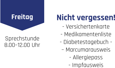 Freitag Sprechstunde 8.00–12.00 Uhr   Nicht vergessen! - Versichertenkarte  - Medikamentenliste  - Diabetestagebuch -  – Marcumarausweis  - Allergiepass  - Impfausweis