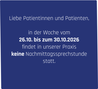 Liebe Patientinnen und Patienten,  in der Woche vom  26.10. bis zum 30.10.2026 findet in unserer Praxis keine Nachmittagssprechstunde statt.